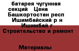 батарея чугунная 7 секций › Цена ­ 2 500 - Башкортостан респ., Ишимбайский р-н, Ишимбай г. Строительство и ремонт » Материалы   